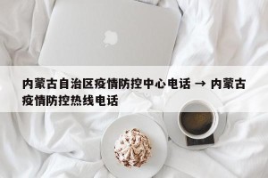 内蒙古自治区疫情防控中心电话 → 内蒙古疫情防控热线电话