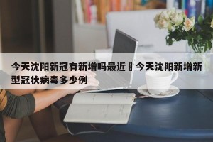 今天沈阳新冠有新增吗最近›今天沈阳新增新型冠状病毒多少例