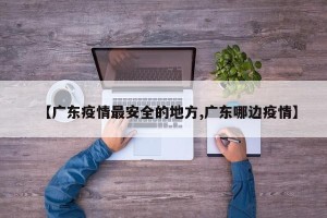 【广东疫情最安全的地方,广东哪边疫情】