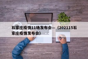 石家庄疫情11场发布会—（202115石家庄疫情发布会）