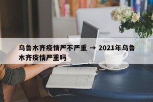 乌鲁木齐疫情严不严重 → 2021年乌鲁木齐疫情严重吗