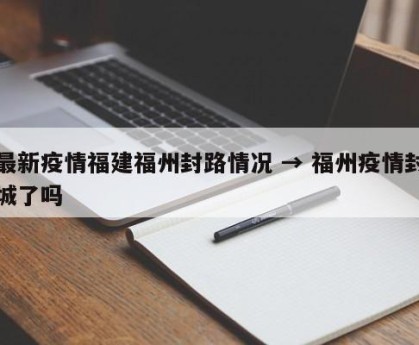 最新疫情福建福州封路情况 → 福州疫情封城了吗