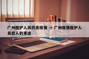 广州医护人员抗击疫情 → 广州疫情医护人员感人的事迹