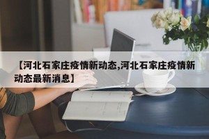 【河北石家庄疫情新动态,河北石家庄疫情新动态最新消息】