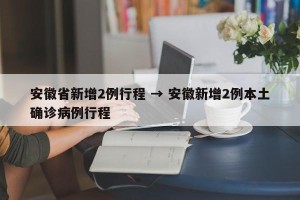 安徽省新增2例行程 → 安徽新增2例本土确诊病例行程
