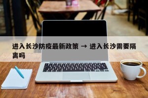 进入长沙防疫最新政策 → 进入长沙需要隔离吗