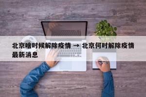北京啥时候解除疫情 → 北京何时解除疫情最新消息