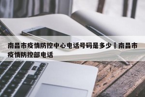 南昌市疫情防控中心电话号码是多少›南昌市疫情防控部电话