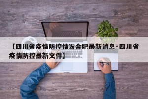 【四川省疫情防控情况合肥最新消息·四川省疫情防控最新文件】