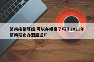 济南疫情等级,可以办婚宴了吗›2021年济南禁止办酒席通知