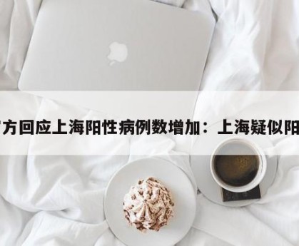 官方回应上海阳性病例数增加：上海疑似阳性