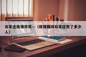 石家庄疫情猝死—（疫情期间石家庄死了多少人）