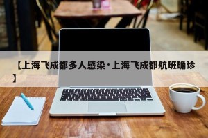 【上海飞成都多人感染·上海飞成都航班确诊】