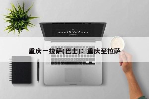 重庆一拉萨(巴士)：重庆至拉萨