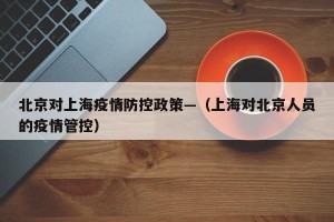 北京对上海疫情防控政策—（上海对北京人员的疫情管控）