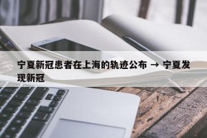 宁夏新冠患者在上海的轨迹公布 → 宁夏发现新冠