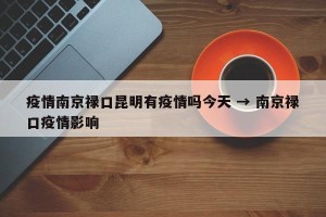 疫情南京禄口昆明有疫情吗今天 → 南京禄口疫情影响