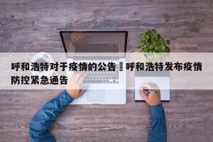 呼和浩特对于疫情的公告›呼和浩特发布疫情防控紧急通告