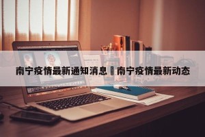 南宁疫情最新通知消息›南宁疫情最新动态