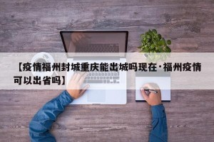 【疫情福州封城重庆能出城吗现在·福州疫情可以出省吗】