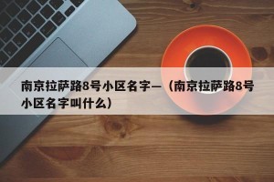 南京拉萨路8号小区名字—（南京拉萨路8号小区名字叫什么）