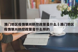 澳门地区疫情银川防控政策是什么›澳门地区疫情银川防控政策是什么样的