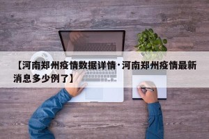 【河南郑州疫情数据详情·河南郑州疫情最新消息多少例了】