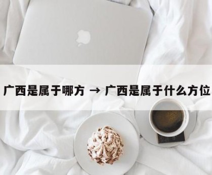 广西是属于哪方 → 广西是属于什么方位