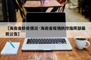 【海南省防疫情况·海南省疫情防控指挥部最新公告】