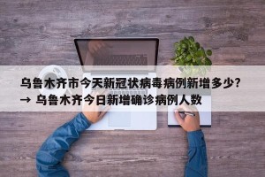乌鲁木齐市今天新冠状病毒病例新增多少? → 乌鲁木齐今日新增确诊病例人数