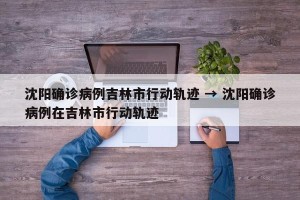 沈阳确诊病例吉林市行动轨迹 → 沈阳确诊病例在吉林市行动轨迹