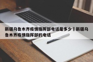 新疆乌鲁木齐疫情指挥部电话是多少›新疆乌鲁木齐疫情指挥部的电话
