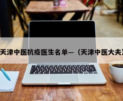 天津中医抗疫医生名单—（天津中医大夫）