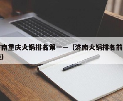 济南重庆火锅排名第一—（济南火锅排名前十强）