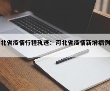 河北省疫情行程轨迹：河北省疫情新增病例轨迹