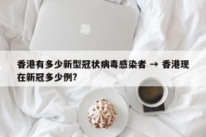 香港有多少新型冠状病毒感染者 → 香港现在新冠多少例?