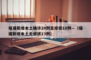 福建新增本土确诊20例无症状18例—（福建新增本土无症状13例）