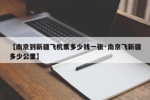 【南京到新疆飞机票多少钱一张·南京飞新疆多少公里】
