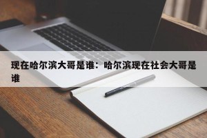 现在哈尔滨大哥是谁：哈尔滨现在社会大哥是谁