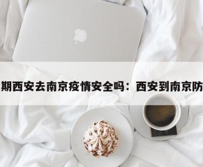 近期西安去南京疫情安全吗：西安到南京防疫