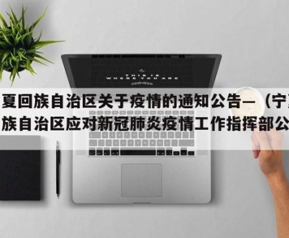 宁夏回族自治区关于疫情的通知公告—（宁夏回族自治区应对新冠肺炎疫情工作指挥部公告）