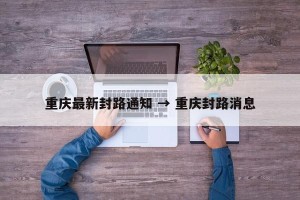 重庆最新封路通知 → 重庆封路消息