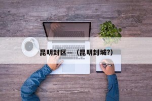 昆明封区—（昆明封城?）