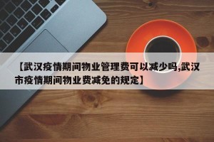 【武汉疫情期间物业管理费可以减少吗,武汉市疫情期间物业费减免的规定】