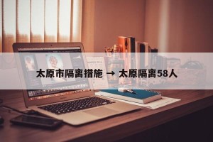 太原市隔离措施 → 太原隔离58人