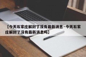 【今天石家庄解封了没有最新消息·今天石家庄解封了没有最新消息吗】