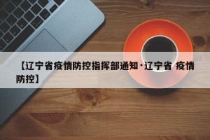 【辽宁省疫情防控指挥部通知·辽宁省 疫情防控】