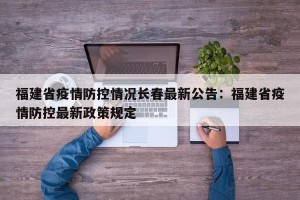 福建省疫情防控情况长春最新公告：福建省疫情防控最新政策规定