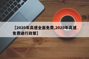 【2020年高速全面免费,2020年高速免费通行政策】