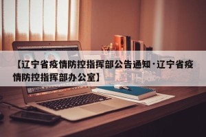 【辽宁省疫情防控指挥部公告通知·辽宁省疫情防控指挥部办公室】